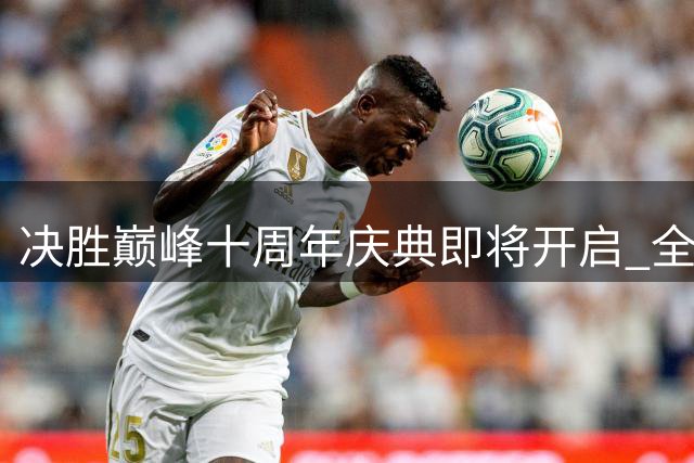 决胜巅峰十周年庆典即将开启 全球玩家超15亿
