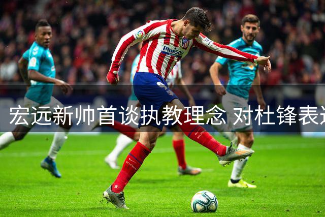 宏远新帅首谈执教理念 对杜锋表达敬意